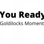 Are you ready for Goldilocks Moment